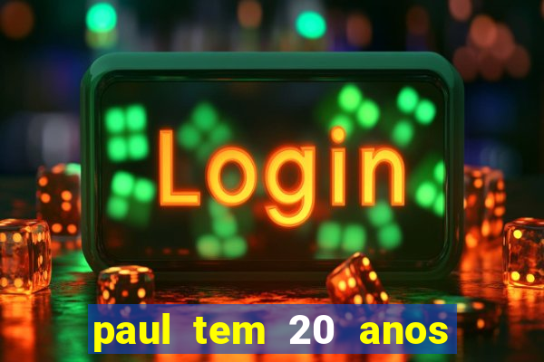 paul tem 20 anos de idade